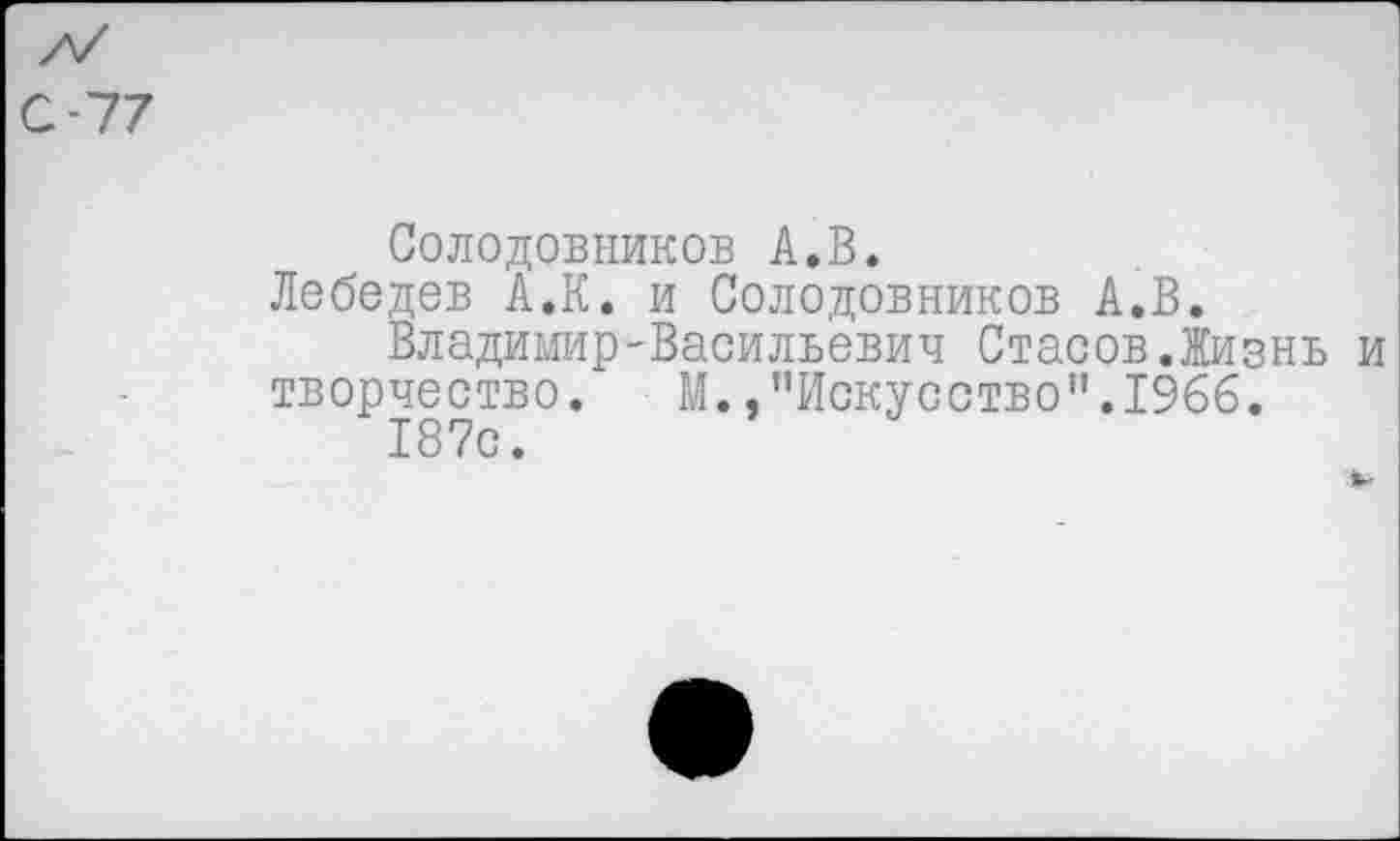 ﻿Солодовников А.В.
Лебедев А.К. и Солодовников А.В.
Владимир'Васильевич Стасов.Жизнь творчество. М.."Искусство”.1966.
187с.